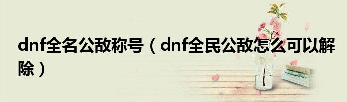 dnf全名公敌称号（dnf全民公敌怎么可以解除）