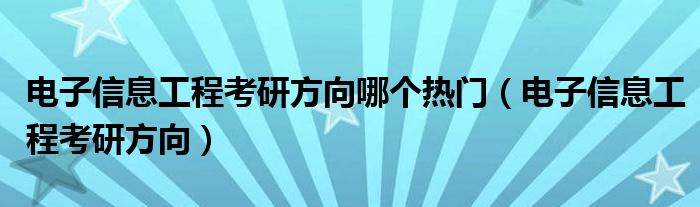 电子信息工程考研方向哪个热门（电子信息工程考研方向）