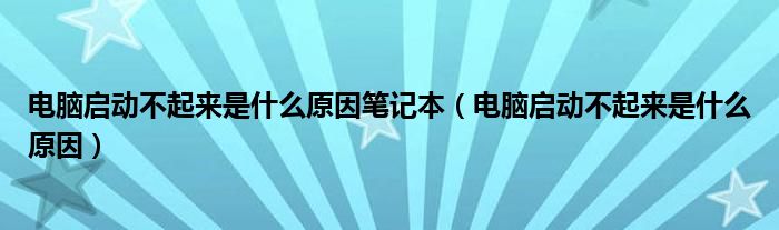 电脑启动不起来是什么原因笔记本（电脑启动不起来是什么原因）