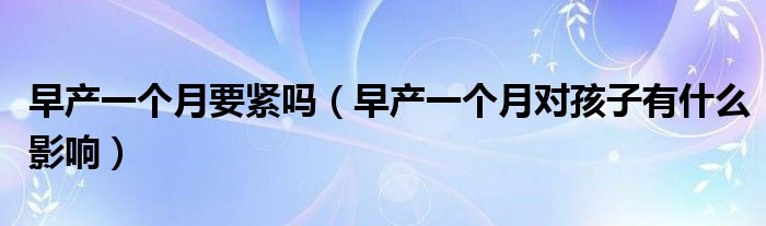 早产一个月要紧吗（早产一个月对孩子有什么影响）