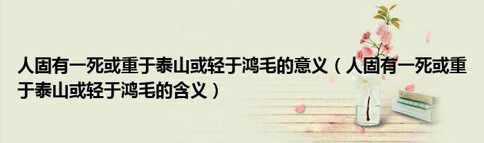 人固有一死或重于泰山或轻于鸿毛的意义（人固有一死或重于泰山或轻于鸿毛的含义）