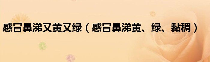 感冒鼻涕又黄又绿（感冒鼻涕黄、绿、黏稠）