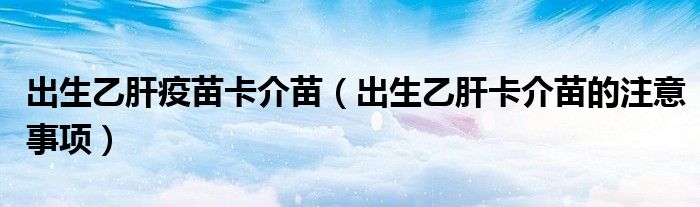 出生乙肝疫苗卡介苗（出生乙肝卡介苗的注意事项）