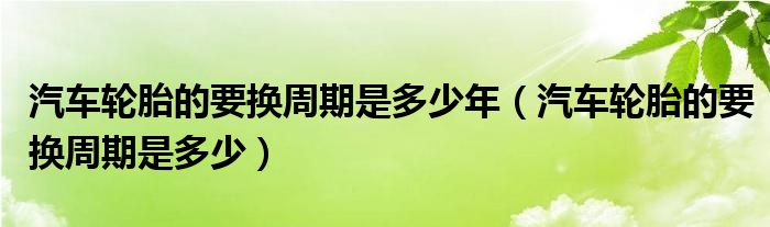 汽车轮胎的要换周期是多少年（汽车轮胎的要换周期是多少）