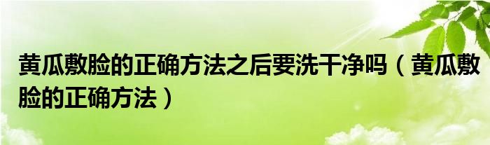 黄瓜敷脸的正确方法之后要洗干净吗（黄瓜敷脸的正确方法）