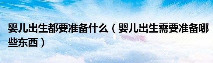婴儿出生都要准备什么（婴儿出生需要准备哪些东西）