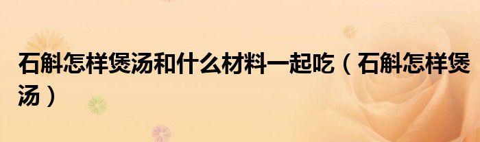 石斛怎样煲汤和什么材料一起吃（石斛怎样煲汤）