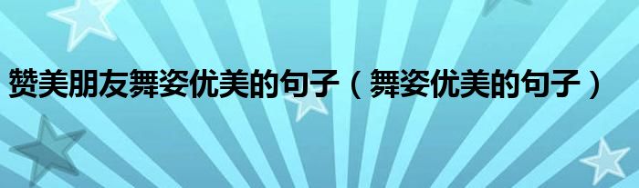 赞美朋友舞姿优美的句子（舞姿优美的句子）