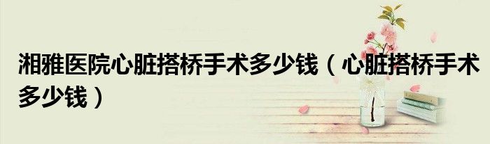 湘雅医院心脏搭桥手术多少钱（心脏搭桥手术多少钱）