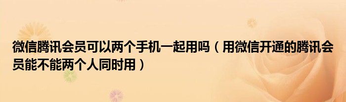 微信腾讯会员可以两个手机一起用吗（用微信开通的腾讯会员能不能两个人同时用）