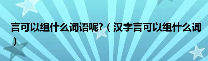 言可以组什么词语呢?（汉字言可以组什么词）