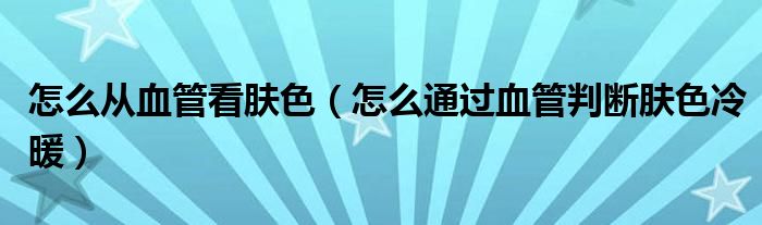 怎么从血管看肤色（怎么通过血管判断肤色冷暖）