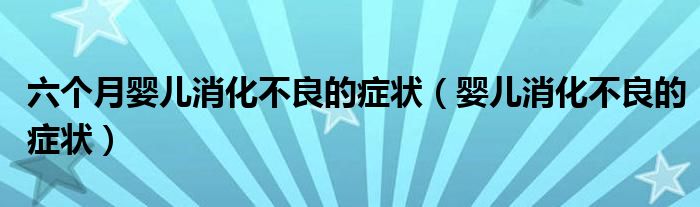 六个月婴儿消化不良的症状（婴儿消化不良的症状）