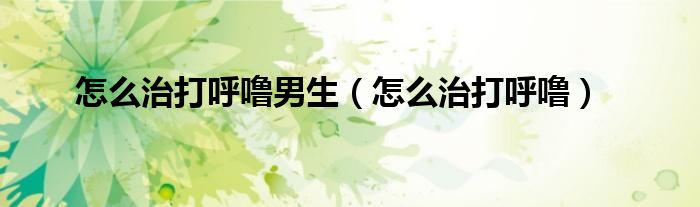 怎么治打呼噜男生（怎么治打呼噜）