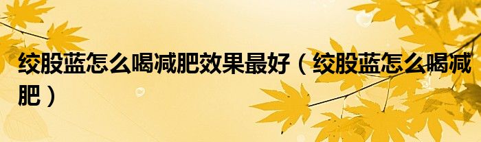 绞股蓝怎么喝减肥效果最好（绞股蓝怎么喝减肥）