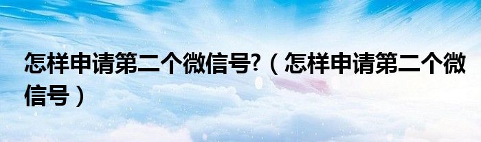 怎样申请第二个微信号?（怎样申请第二个微信号）