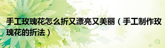 手工玫瑰花怎么折又漂亮又美丽（手工制作玫瑰花的折法）