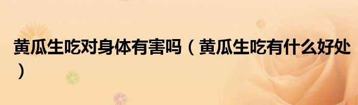 黄瓜生吃对身体有害吗（黄瓜生吃有什么好处）