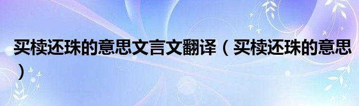 买椟还珠的意思文言文翻译（买椟还珠的意思）