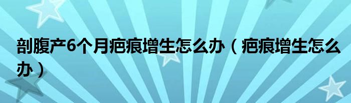 剖腹产6个月疤痕增生怎么办（疤痕增生怎么办）