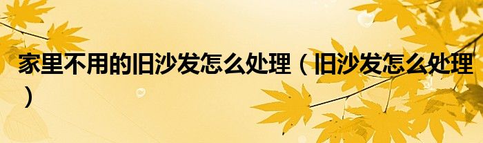 家里不用的旧沙发怎么处理（旧沙发怎么处理）