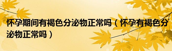 怀孕期间有褐色分泌物正常吗（怀孕有褐色分泌物正常吗）