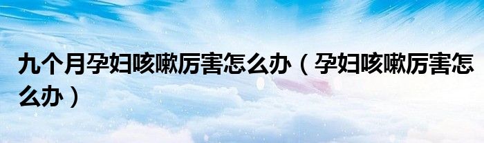 九个月孕妇咳嗽厉害怎么办（孕妇咳嗽厉害怎么办）