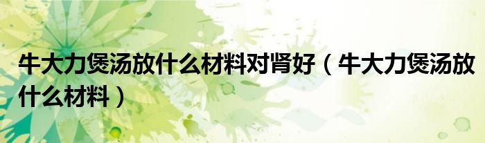 牛大力煲汤放什么材料对肾好（牛大力煲汤放什么材料）