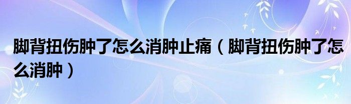 脚背扭伤肿了怎么消肿止痛（脚背扭伤肿了怎么消肿）