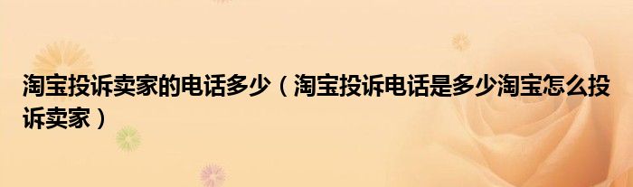 淘宝投诉卖家的电话多少（淘宝投诉电话是多少淘宝怎么投诉卖家）