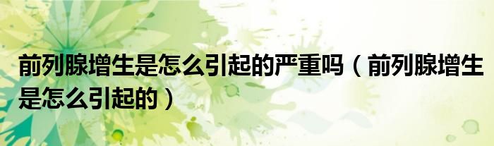 前列腺增生是怎么引起的严重吗（前列腺增生是怎么引起的）