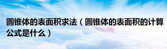 圆锥体的表面积求法（圆锥体的表面积的计算公式是什么）