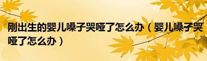 刚出生的婴儿嗓子哭哑了怎么办（婴儿嗓子哭哑了怎么办）