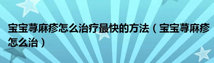 宝宝荨麻疹怎么治疗最快的方法（宝宝荨麻疹怎么治）