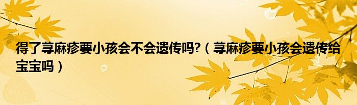 得了荨麻疹要小孩会不会遗传吗?（荨麻疹要小孩会遗传给宝宝吗）
