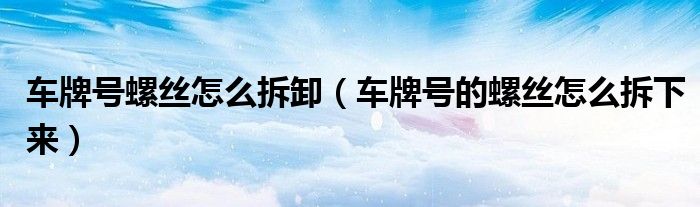 车牌号螺丝怎么拆卸（车牌号的螺丝怎么拆下来）