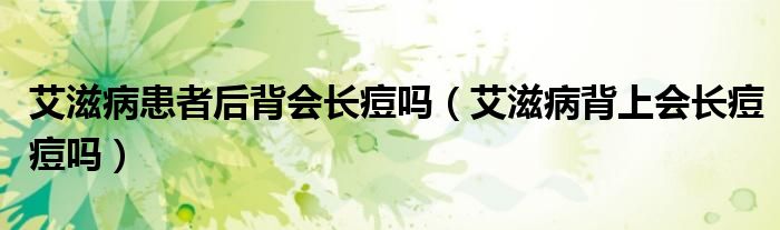 艾滋病患者后背会长痘吗（艾滋病背上会长痘痘吗）