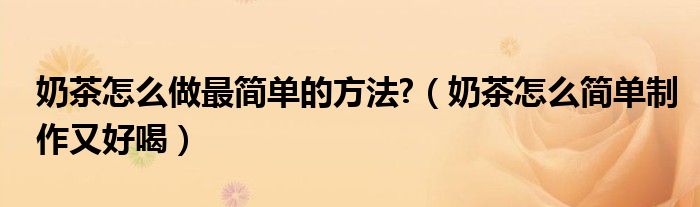 奶茶怎么做最简单的方法?（奶茶怎么简单制作又好喝）