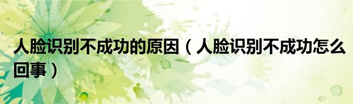 人脸识别不成功的原因（人脸识别不成功怎么回事）