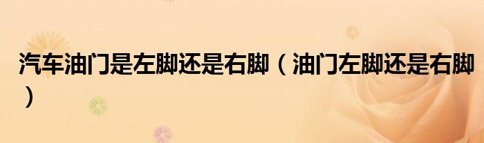 汽车油门是左脚还是右脚（油门左脚还是右脚）