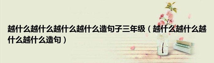 越什么越什么越什么越什么造句子三年级（越什么越什么越什么越什么造句）