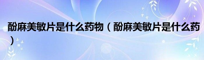 酚麻美敏片是什么药物（酚麻美敏片是什么药）
