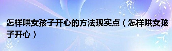 怎样哄女孩子开心的方法现实点（怎样哄女孩子开心）