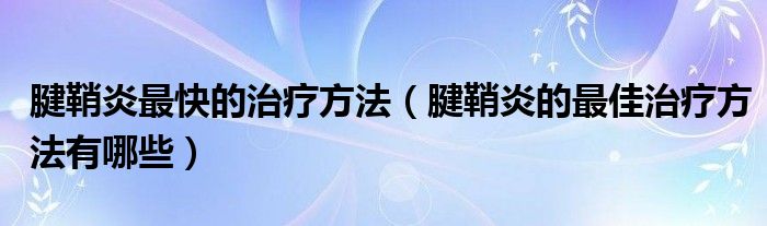 腱鞘炎最快的治疗方法（腱鞘炎的最佳治疗方法有哪些）