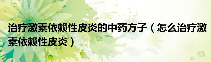治疗激素依赖性皮炎的中药方子（怎么治疗激素依赖性皮炎）