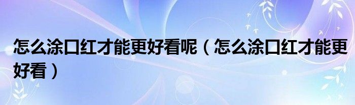 怎么涂口红才能更好看呢（怎么涂口红才能更好看）