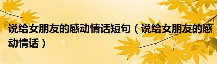 说给女朋友的感动情话短句（说给女朋友的感动情话）