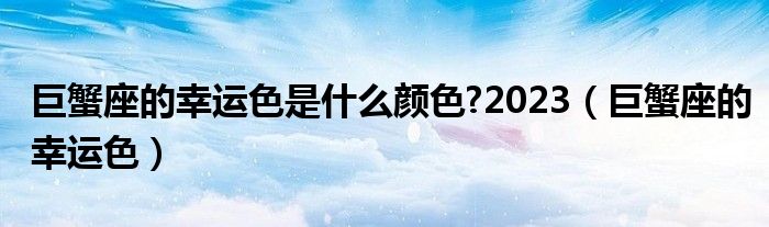 巨蟹座的幸运色是什么颜色?2023（巨蟹座的幸运色）