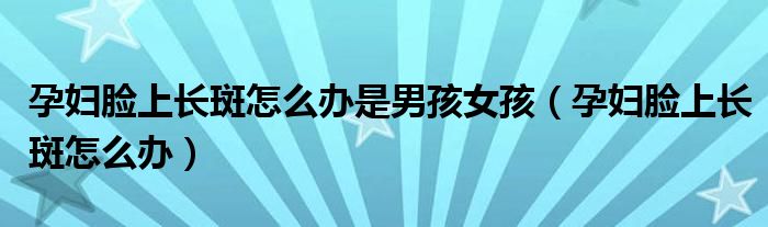 孕妇脸上长斑怎么办是男孩女孩（孕妇脸上长斑怎么办）