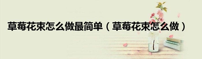 草莓花束怎么做最简单（草莓花束怎么做）